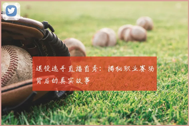 退役选手直播首秀:揭秘职业赛场背后的真实故事