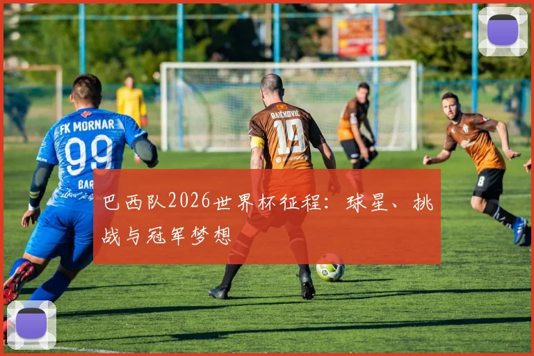 巴西队2026世界杯征程:球星、挑战与冠军梦想