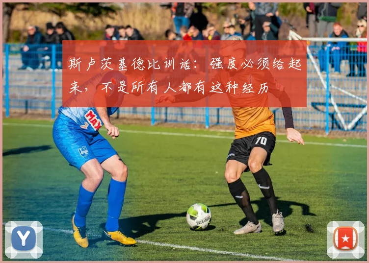 斯卢茨基德比训话：强度必须给起来，不是所有人都有这种经历