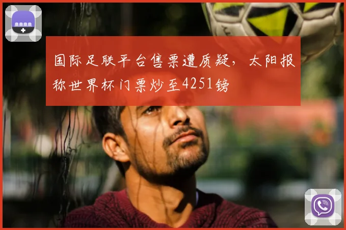 国际足联平台售票遭质疑，太阳报称世界杯门票炒至4251镑