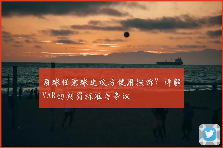 角球任意球进攻方使用挡拆？详解VAR的判罚标准与争议