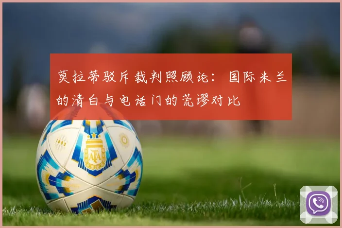 莫拉蒂驳斥裁判照顾论：国际米兰的清白与电话门的荒谬对比