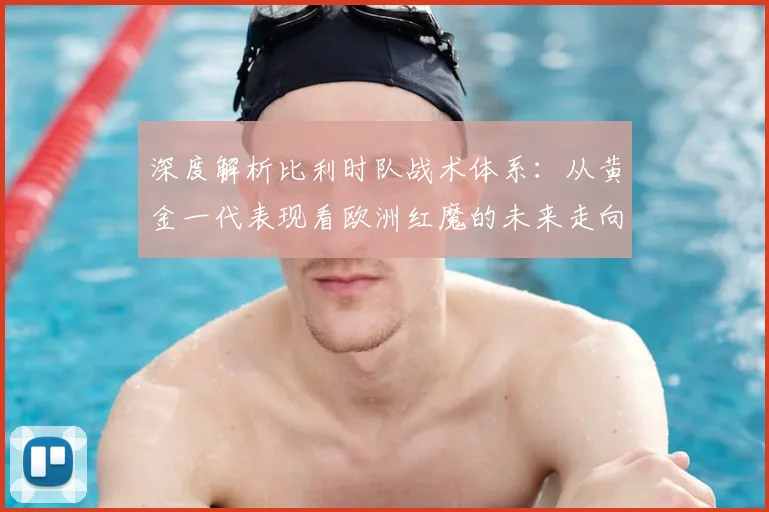 深度解析比利时队战术体系:从黄金一代表现看欧洲红魔的未来走向