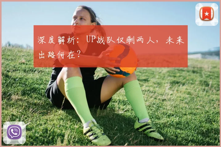 深度解析:UP战队仅剩两人,未来出路何在?