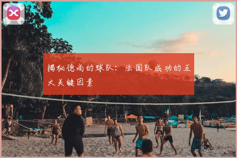 揭秘德尚的球队：法国队成功的五大关键因素