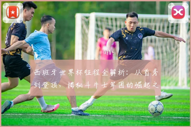西班牙世界杯征程全解析：从首秀到登顶，揭秘斗牛士军团的崛起之路