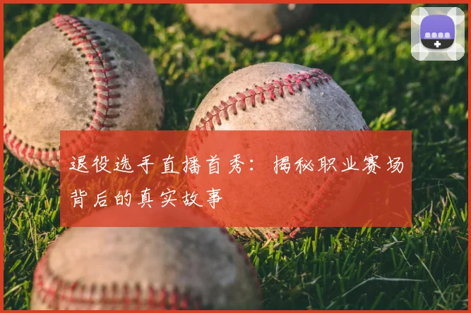 退役选手直播首秀：揭秘职业赛场背后的真实故事