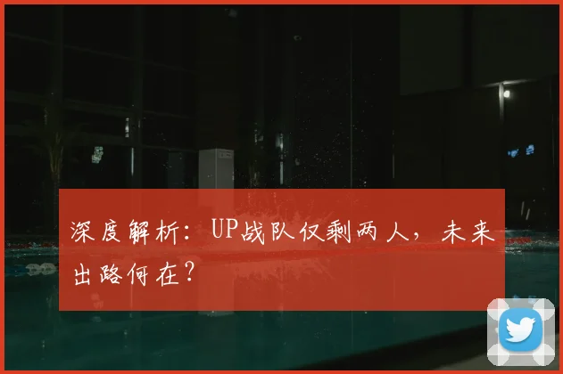 深度解析:UP战队仅剩两人,未来出路何在?