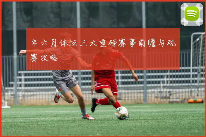 年六月体坛三大重磅赛事前瞻与观赛攻略