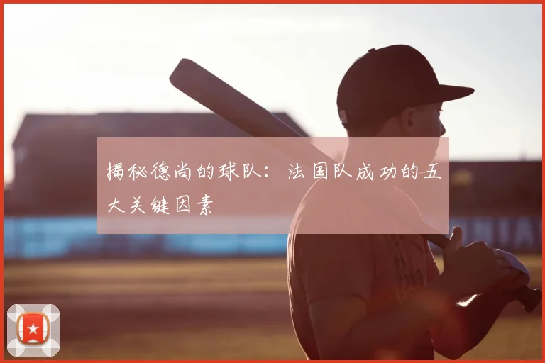 揭秘德尚的球队：法国队成功的五大关键因素