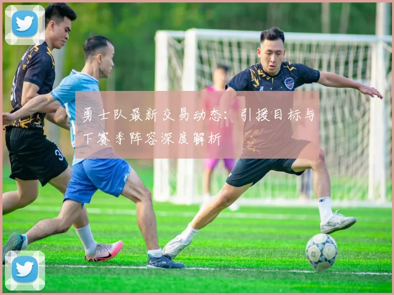 勇士队最新交易动态:引援目标与下赛季阵容深度解析