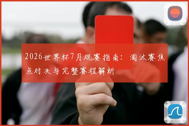 2026世界杯7月观赛指南：淘汰赛焦点对决与完整赛程解析