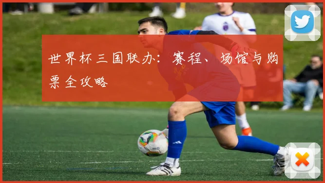 世界杯三国联办：赛程、场馆与购票全攻略