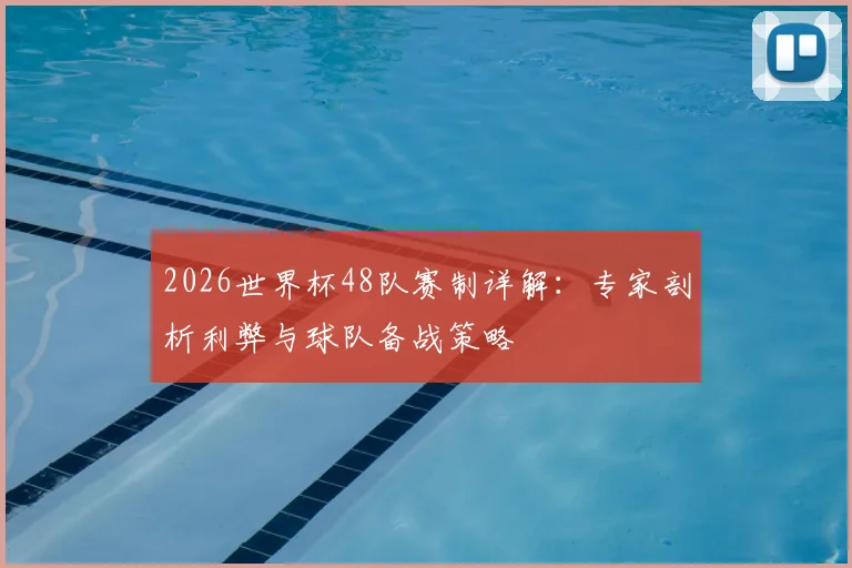 2026世界杯48队赛制详解：专家剖析利弊与球队备战策略