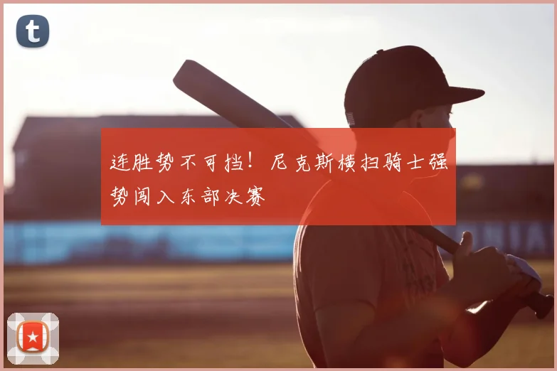 连胜势不可挡!尼克斯横扫骑士强势闯入东部决赛