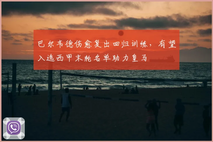 巴尔韦德伤愈复出回归训练，有望入选西甲末轮名单助力皇马