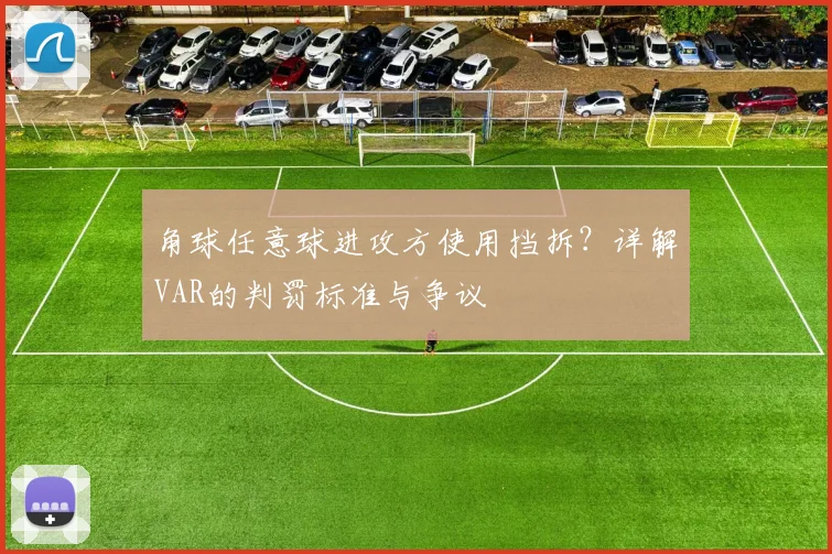 角球任意球进攻方使用挡拆？详解VAR的判罚标准与争议