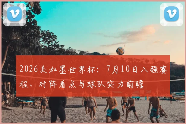 2026美加墨世界杯：7月10日八强赛程、对阵看点与球队实力前瞻