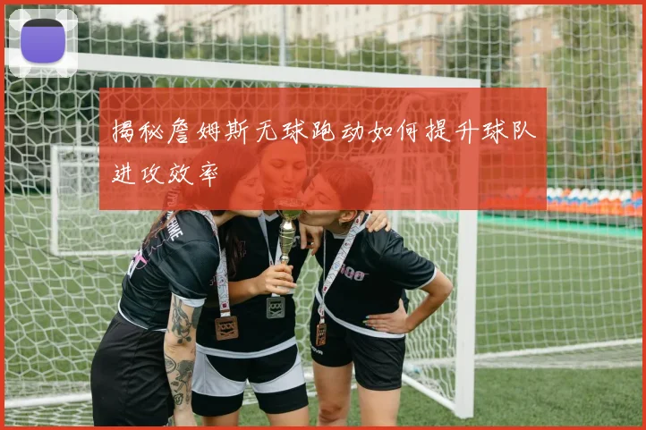 揭秘詹姆斯无球跑动如何提升球队进攻效率