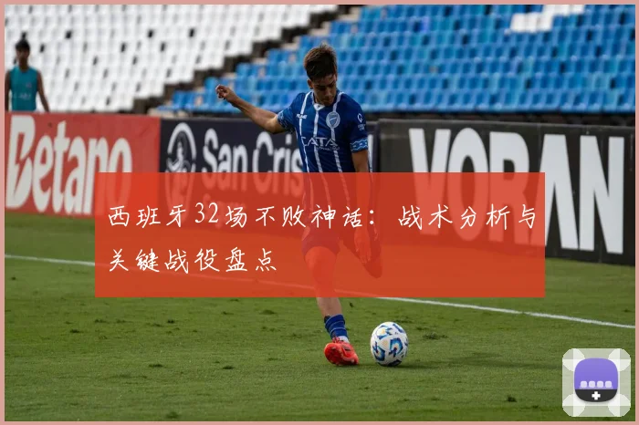 西班牙32场不败神话:战术分析与关键战役盘点