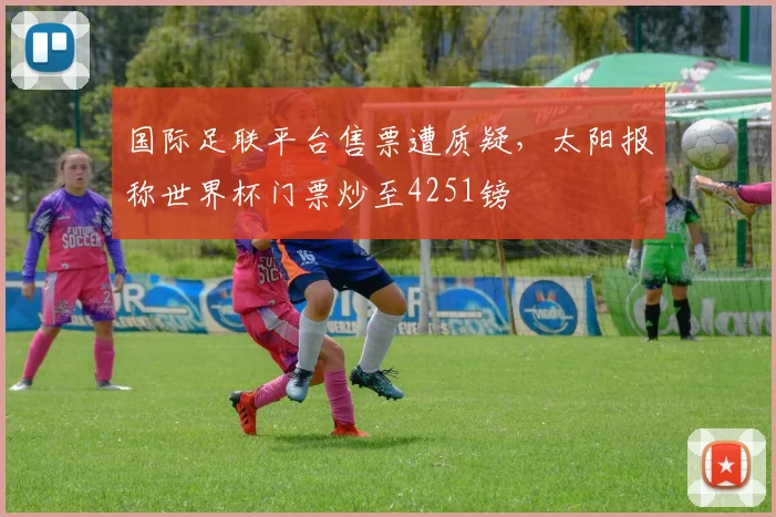 国际足联平台售票遭质疑，太阳报称世界杯门票炒至4251镑