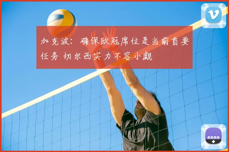 加克波：确保欧冠席位是当前首要任务 切尔西实力不容小觑