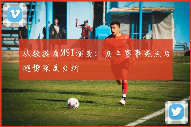 从数据看MSI演变：历年赛事亮点与趋势深度分析