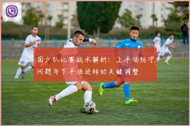 国少队比赛战术解析:上半场防守问题与下半场逆转的关键调整