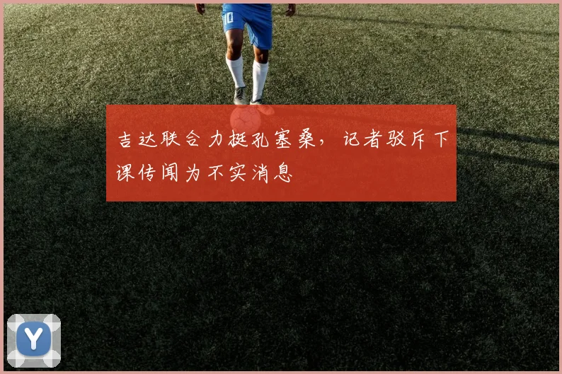 吉达联合力挺孔塞桑,记者驳斥下课传闻为不实消息
