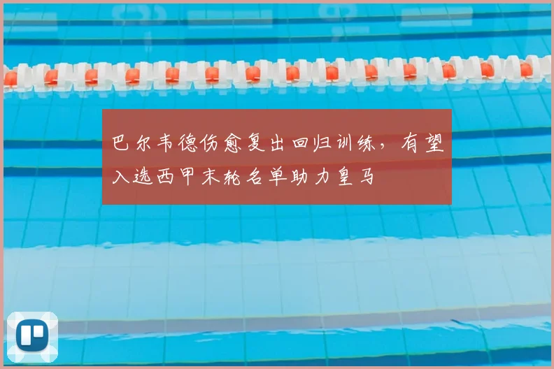 巴尔韦德伤愈复出回归训练,有望入选西甲末轮名单助力皇马