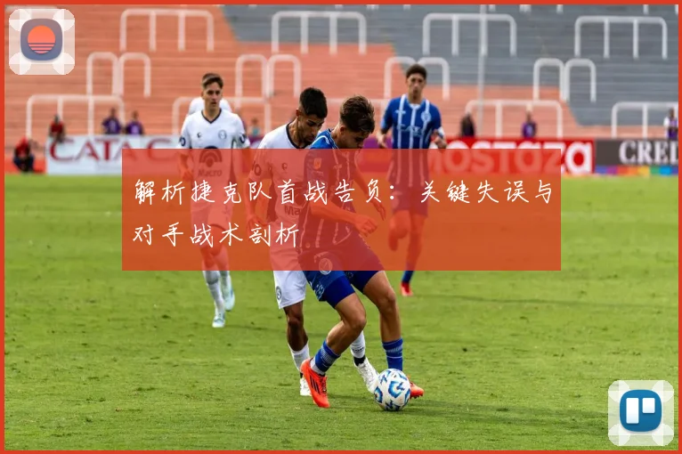 解析捷克队首战告负:关键失误与对手战术剖析