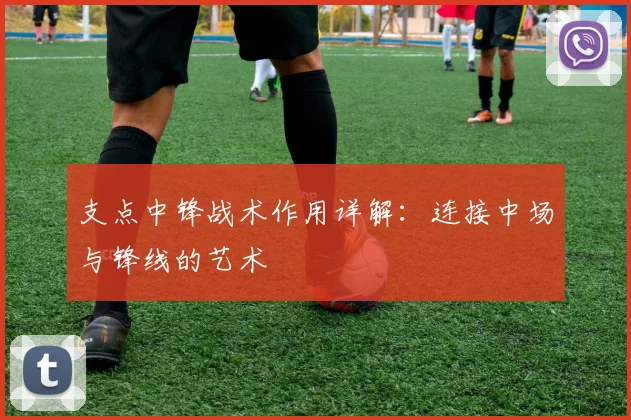 支点中锋战术作用详解：连接中场与锋线的艺术