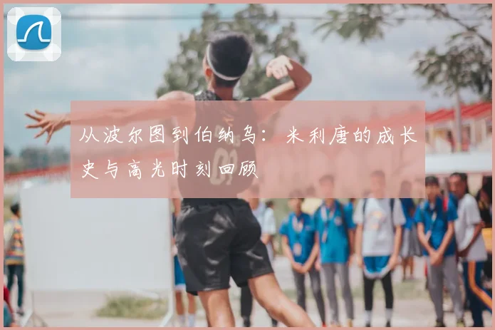 从波尔图到伯纳乌:米利唐的成长史与高光时刻回顾