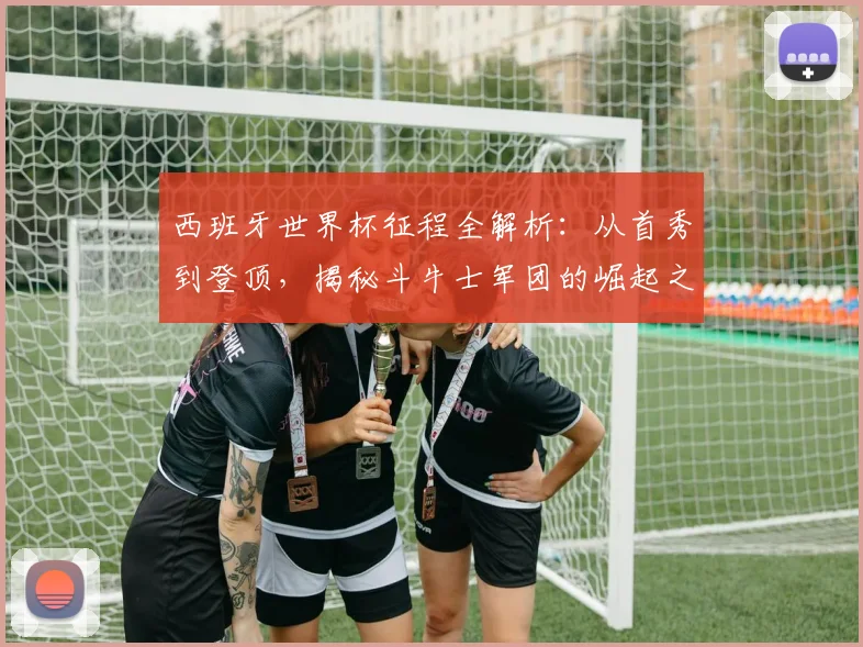 西班牙世界杯征程全解析:从首秀到登顶,揭秘斗牛士军团的崛起之路