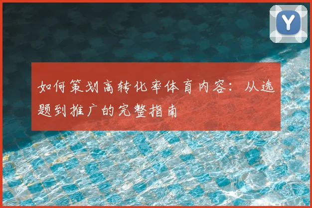 如何策划高转化率体育内容:从选题到推广的完整指南