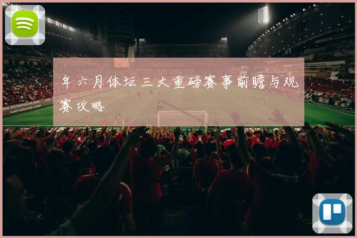 年六月体坛三大重磅赛事前瞻与观赛攻略