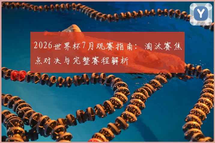 2026世界杯7月观赛指南：淘汰赛焦点对决与完整赛程解析