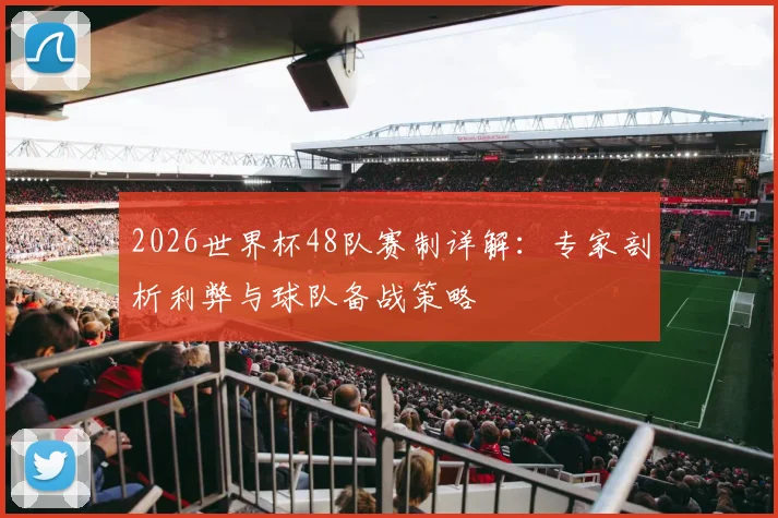 2026世界杯48队赛制详解：专家剖析利弊与球队备战策略